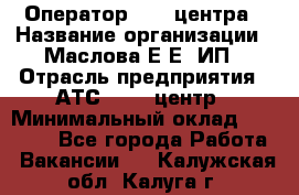 Оператор Call-центра › Название организации ­ Маслова Е Е, ИП › Отрасль предприятия ­ АТС, call-центр › Минимальный оклад ­ 20 000 - Все города Работа » Вакансии   . Калужская обл.,Калуга г.